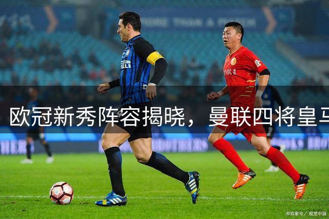 欧冠新秀阵容揭晓，曼联四将皇马重磅新援在列